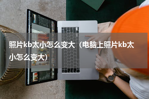 照片kb太小怎么变大（电脑上照片kb太小怎么变大）