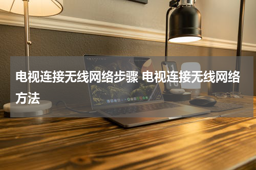 电视连接无线网络步骤 电视连接无线网络方法