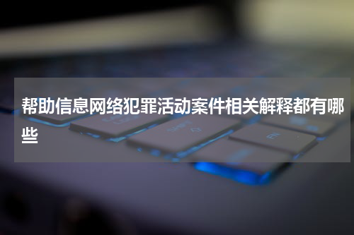 帮助信息网络犯罪活动案件相关解释都有哪些