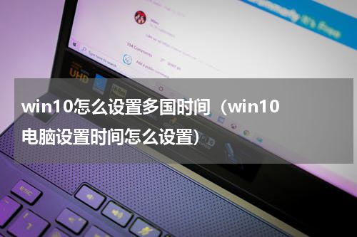win10怎么设置多国时间（win10电脑设置时间怎么设置）