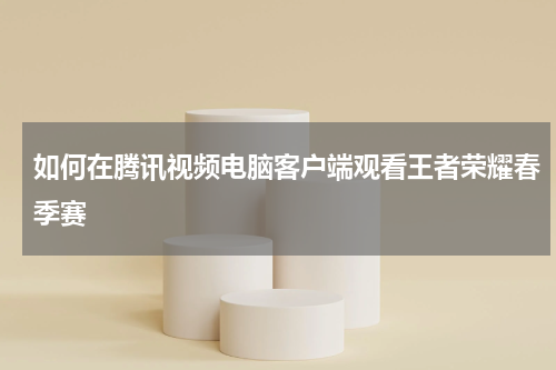 如何在腾讯视频电脑客户端观看王者荣耀春季赛