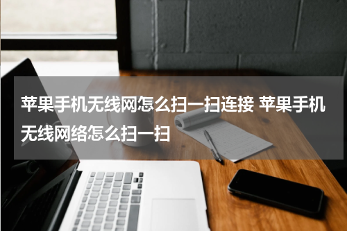 苹果手机无线网怎么扫一扫连接 苹果手机无线网络怎么扫一扫