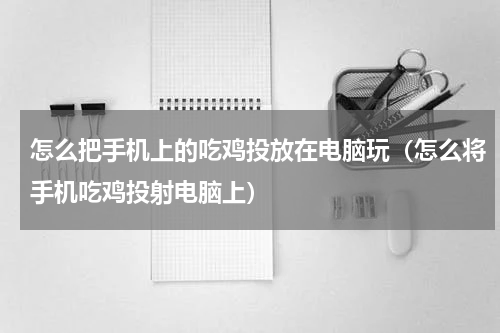 怎么把手机上的吃鸡投放在电脑玩（怎么将手机吃鸡投射电脑上）