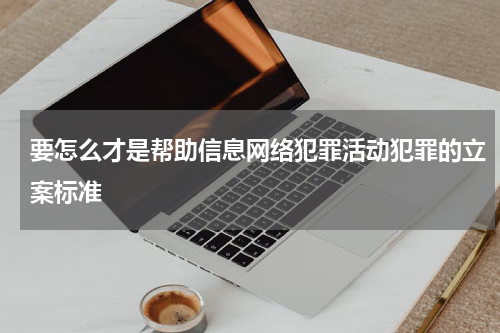 要怎么才是帮助信息网络犯罪活动犯罪的立案标准