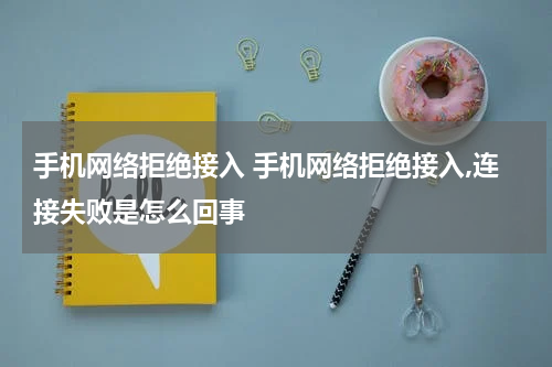 手机网络拒绝接入 手机网络拒绝接入,连接失败是怎么回事