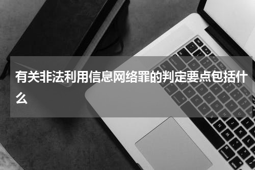有关非法利用信息网络罪的判定要点包括什么