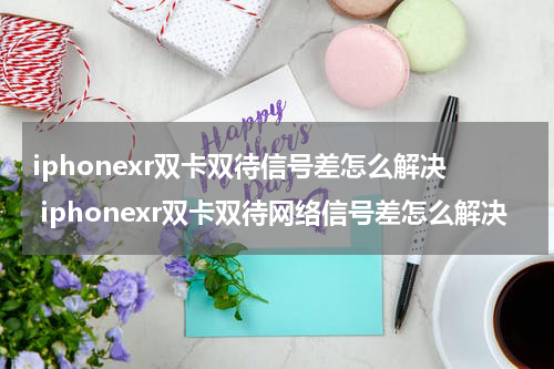 iphonexr双卡双待信号差怎么解决 iphonexr双卡双待网络信号差怎么解决