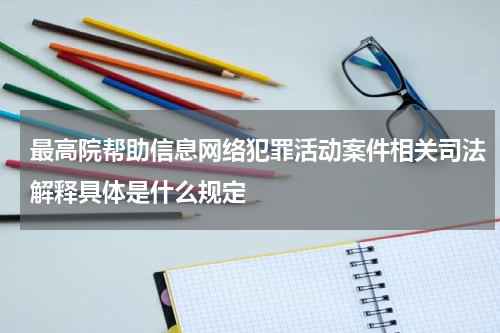 最高院帮助信息网络犯罪活动案件相关司法解释具体是什么规定