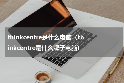 thinkcentre是什么电脑（thinkcentre是什么牌子电脑）