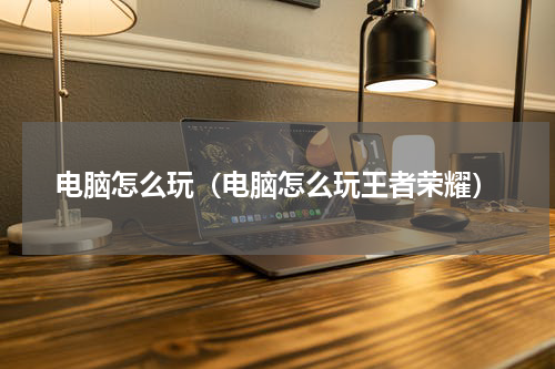 电脑怎么玩（电脑怎么玩王者荣耀）