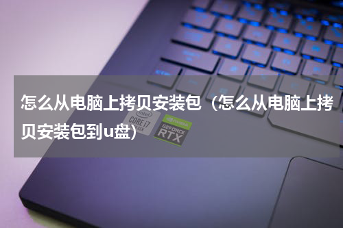 怎么从电脑上拷贝安装包（怎么从电脑上拷贝安装包到u盘）