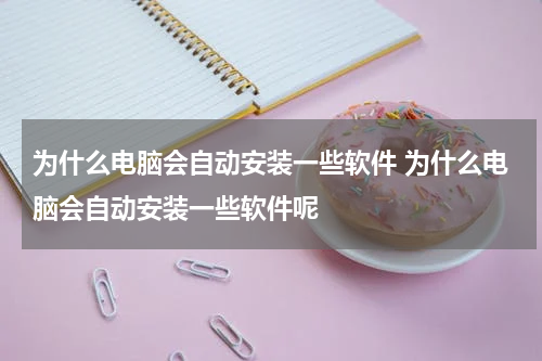 为什么电脑会自动安装一些软件 为什么电脑会自动安装一些软件呢