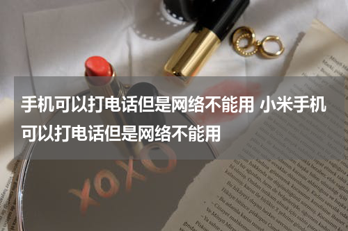 手机可以打电话但是网络不能用 小米手机可以打电话但是网络不能用