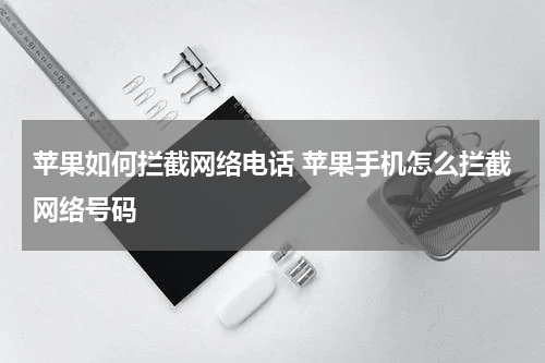 苹果如何拦截网络电话 苹果手机怎么拦截网络号码