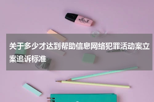 关于多少才达到帮助信息网络犯罪活动案立案追诉标准