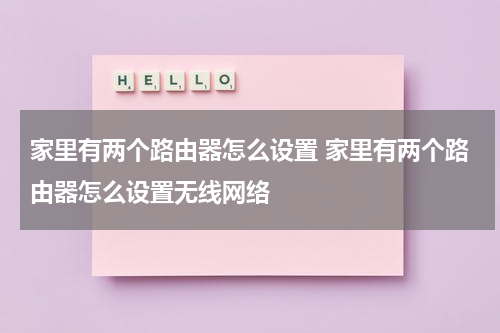 家里有两个路由器怎么设置 家里有两个路由器怎么设置无线网络