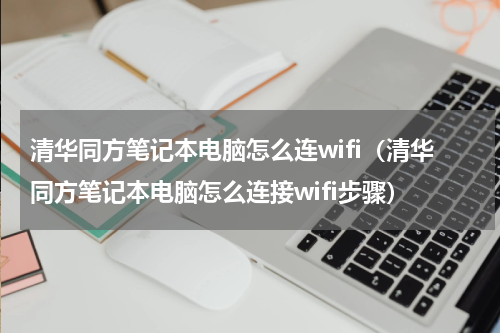 清华同方笔记本电脑怎么连wifi（清华同方笔记本电脑怎么连接wifi步骤）