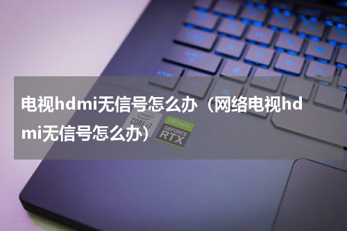 电视hdmi无信号怎么办（网络电视hdmi无信号怎么办）