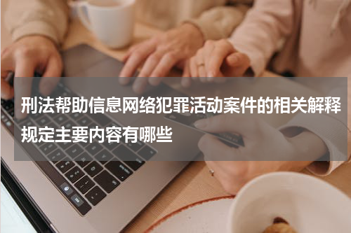 刑法帮助信息网络犯罪活动案件的相关解释规定主要内容有哪些