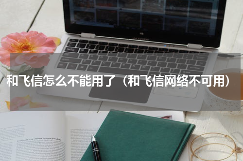 和飞信怎么不能用了（和飞信网络不可用）