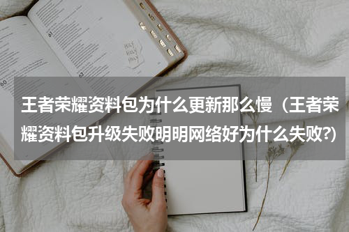 王者荣耀资料包为什么更新那么慢（王者荣耀资料包升级失败明明网络好为什么失败?）