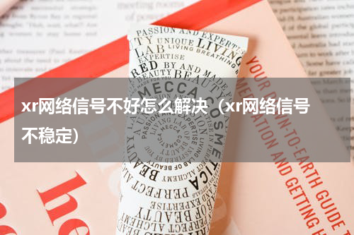 xr网络信号不好怎么解决（xr网络信号不稳定）