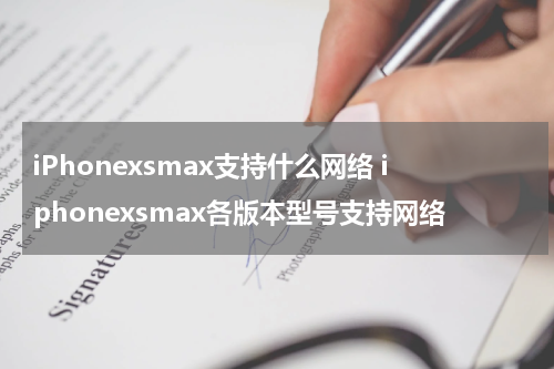 iPhonexsmax支持什么网络 iphonexsmax各版本型号支持网络