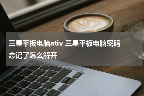 三星平板电脑ativ 三星平板电脑密码忘记了怎么解开