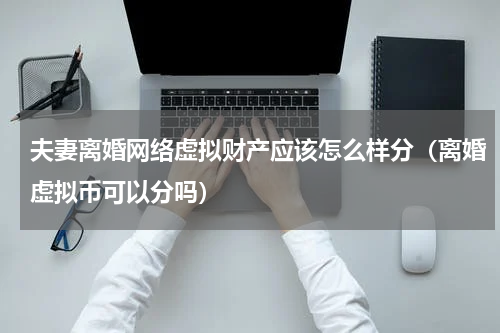 夫妻离婚网络虚拟财产应该怎么样分（离婚虚拟币可以分吗）