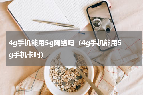 4g手机能用5g网络吗（4g手机能用5g手机卡吗）