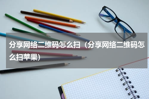 分享网络二维码怎么扫（分享网络二维码怎么扫苹果）