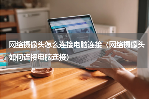 网络摄像头怎么连接电脑连接（网络摄像头如何连接电脑连接）