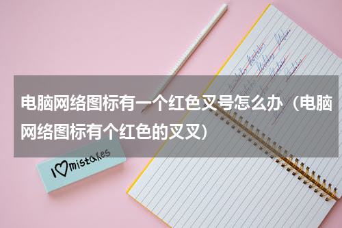 电脑网络图标有一个红色叉号怎么办（电脑网络图标有个红色的叉叉）