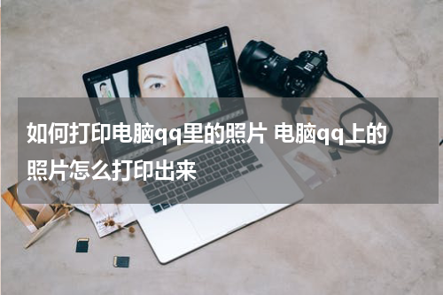 如何打印电脑qq里的照片 电脑qq上的照片怎么打印出来