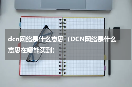 dcn网络是什么意思（DCN网络是什么意思在哪能买到）