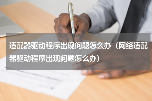 适配器驱动程序出现问题怎么办（网络适配器驱动程序出现问题怎么办）