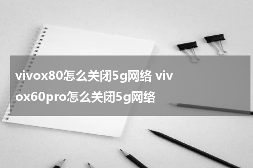 vivox80怎么关闭5g网络 vivox60pro怎么关闭5g网络