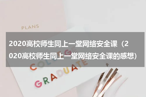 2020高校师生同上一堂网络安全课（2020高校师生同上一堂网络安全课的感想）