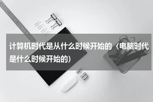 计算机时代是从什么时候开始的（电脑时代是什么时候开始的）