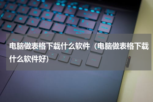 电脑做表格下载什么软件（电脑做表格下载什么软件好）