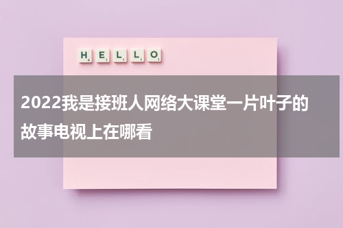 2022我是接班人网络大课堂一片叶子的故事电视上在哪看
