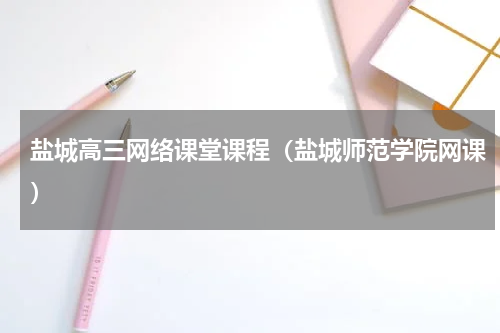盐城高三网络课堂课程（盐城师范学院网课）