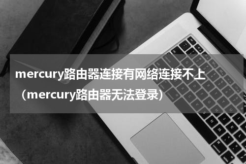 mercury路由器连接有网络连接不上（mercury路由器无法登录）
