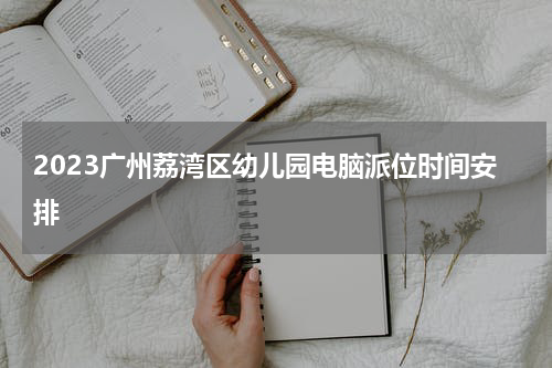 2023广州荔湾区幼儿园电脑派位时间安排