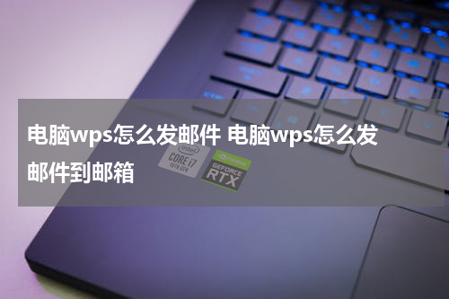电脑wps怎么发邮件 电脑wps怎么发邮件到邮箱