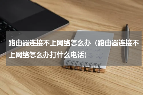 路由器连接不上网络怎么办（路由器连接不上网络怎么办打什么电话）