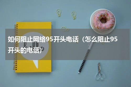 如何阻止网络95开头电话（怎么阻止95开头的电话）