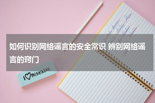 如何识别网络谣言的安全常识 辨别网络谣言的窍门