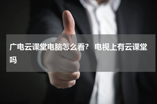 广电云课堂电脑怎么看？ 电视上有云课堂吗