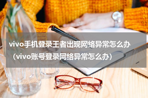 vivo手机登录王者出现网络异常怎么办（vivo账号登录网络异常怎么办）
